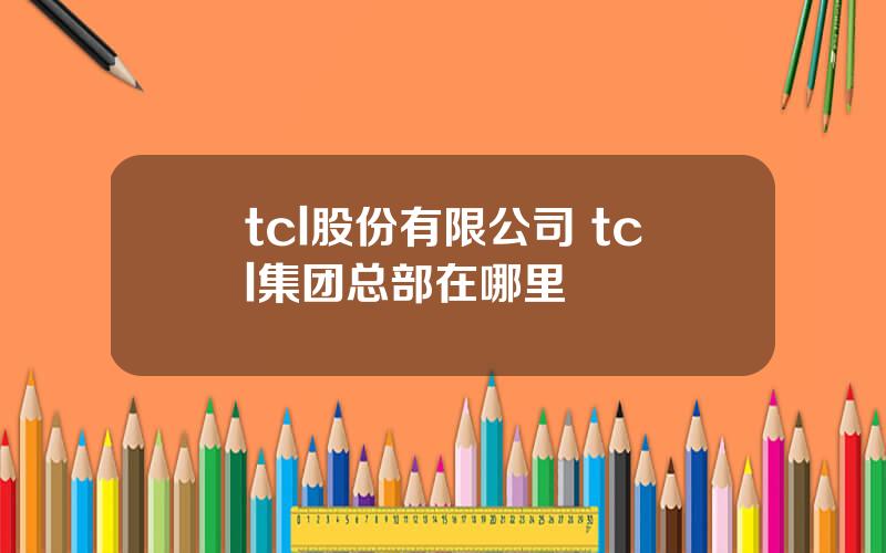 tcl股份有限公司 tcl集团总部在哪里